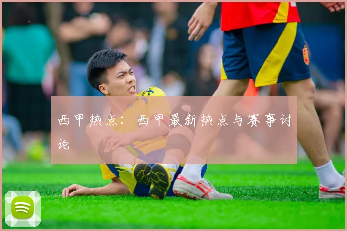 西甲热点：西甲最新热点与赛事讨论