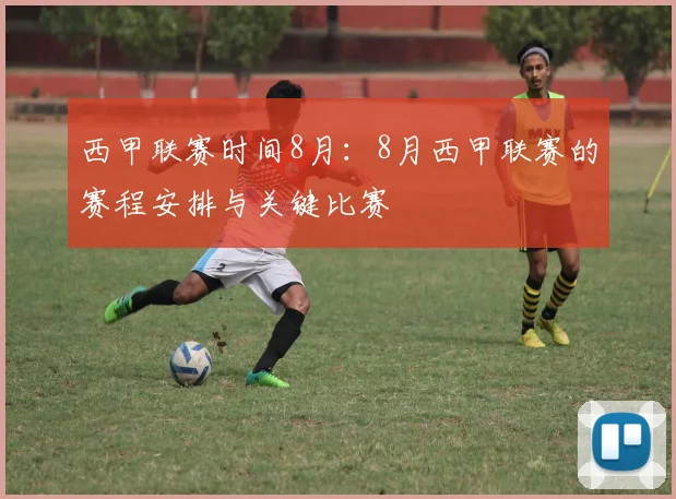 西甲联赛时间8月：8月西甲联赛的赛程安排与关键比赛
