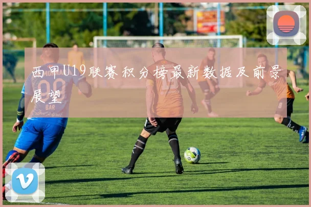 西甲U19联赛积分榜最新数据及前景展望