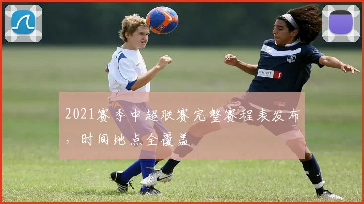 2021赛季中超联赛完整赛程表发布，时间地点全覆盖