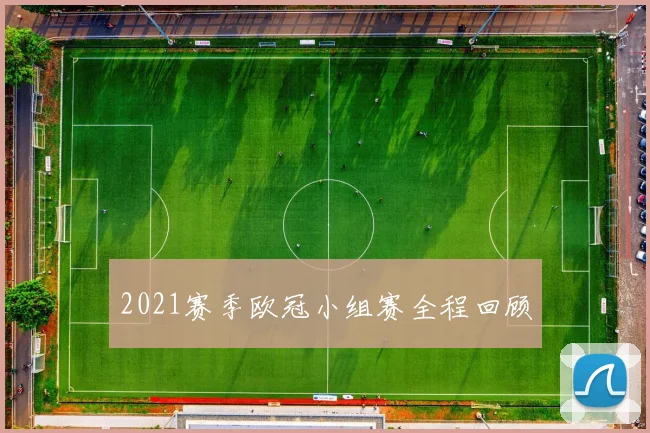 2021赛季欧冠小组赛全程回顾