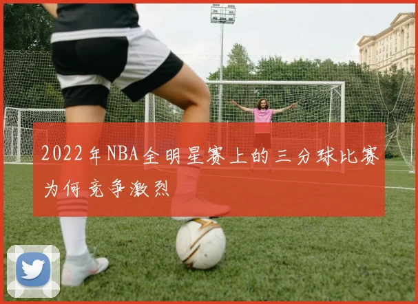 2022年NBA全明星赛上的三分球比赛为何竞争激烈