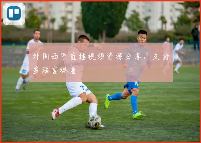 外国西甲直播视频资源分享，支持多语言观看