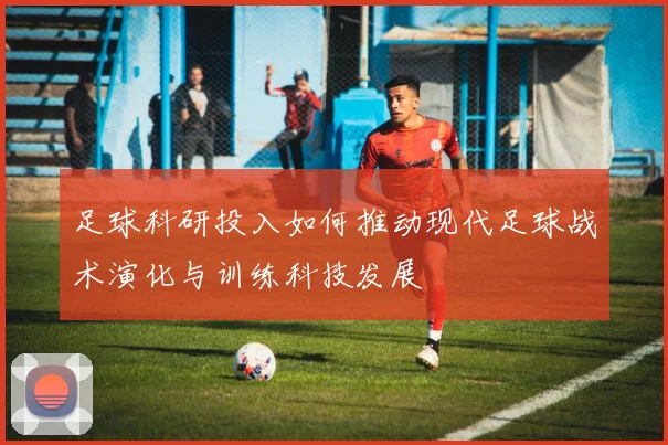 足球科研投入如何推动现代足球战术演化与训练科技发展