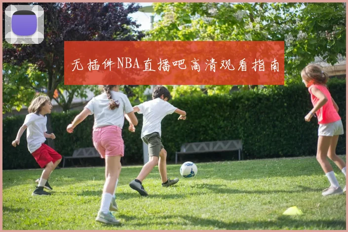 无插件NBA直播吧高清观看指南