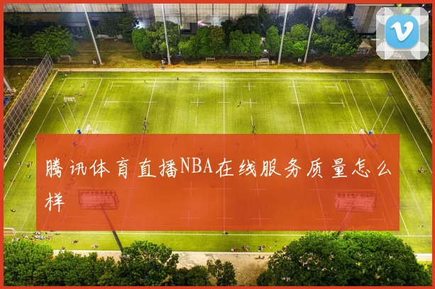 腾讯体育直播NBA在线服务质量怎么样