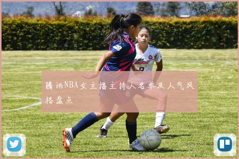 腾讯NBA女主播主持人名单及人气风格盘点