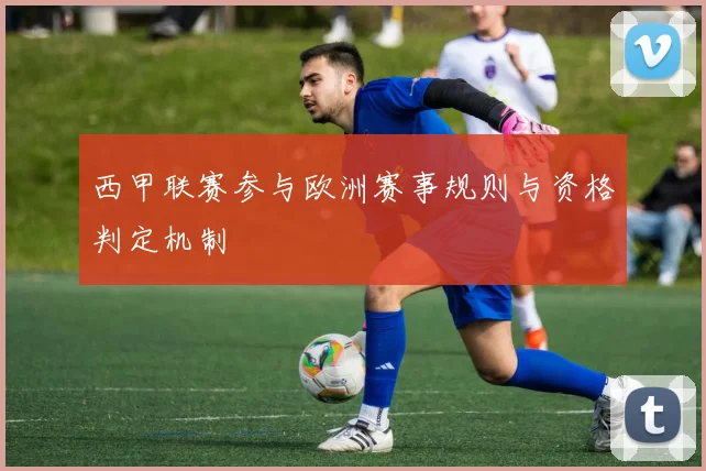 西甲联赛参与欧洲赛事规则与资格判定机制