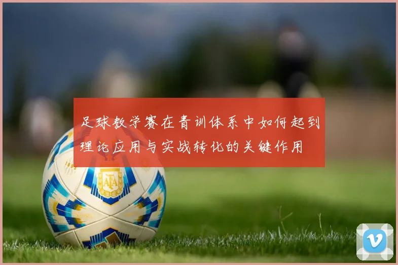 足球教学赛在青训体系中如何起到理论应用与实战转化的关键作用