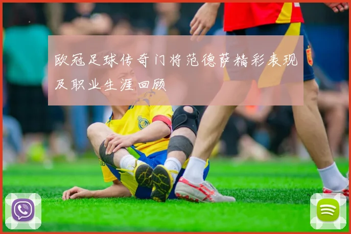 欧冠足球传奇门将范德萨精彩表现及职业生涯回顾