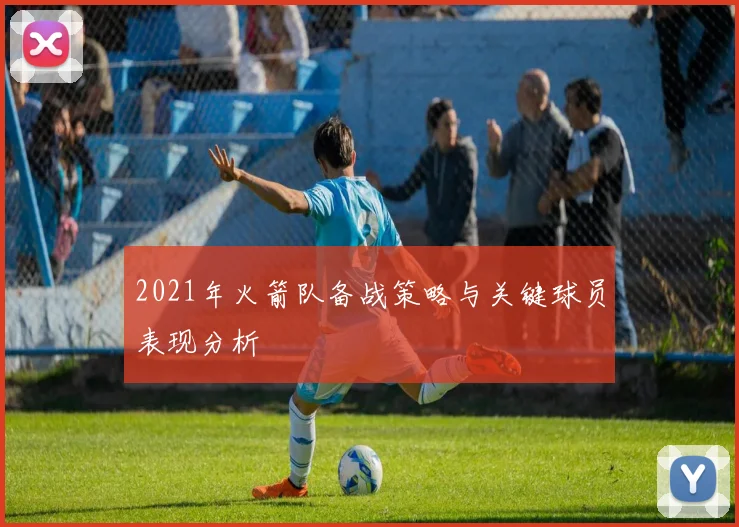 2021年火箭队备战策略与关键球员表现分析