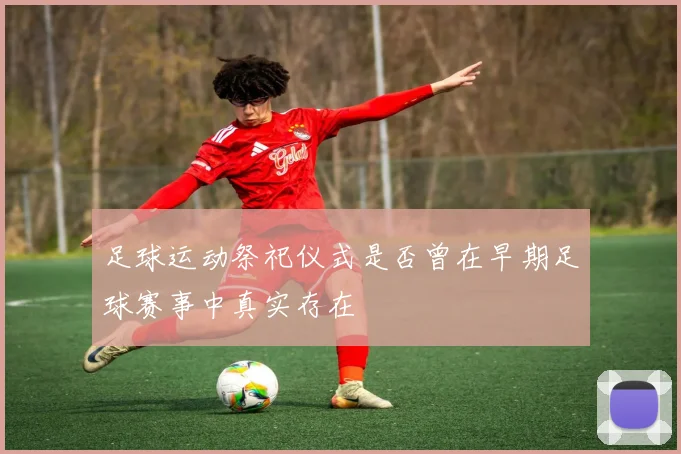 足球运动祭祀仪式是否曾在早期足球赛事中真实存在